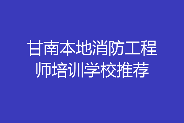 甘南本地消防工程师培训学校推荐