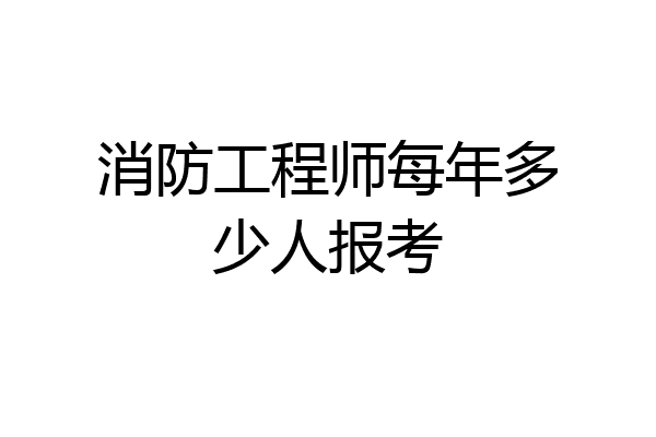 消防工程师每年多少人报考
