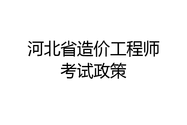 河北省造价工程师考试政策