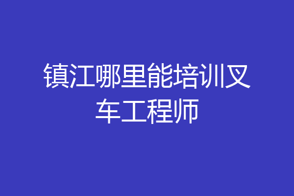 镇江哪里能培训叉车工程师