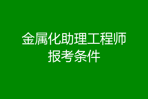 金属化助理工程师报考条件