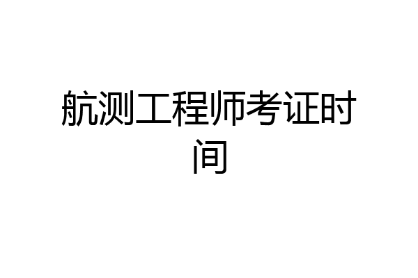 航测工程师考证时间