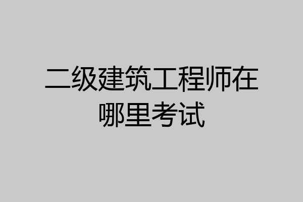 二级建筑工程师在哪里考试