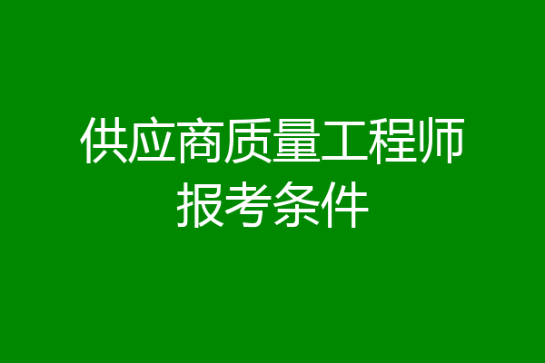 供应商质量工程师报考条件