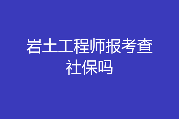岩土工程师报考查社保吗