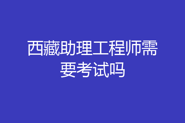 西藏助理工程师需要考试吗