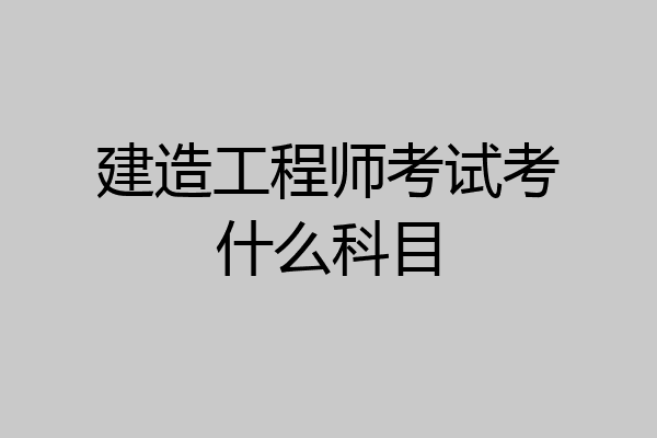 建造工程师考试考什么科目