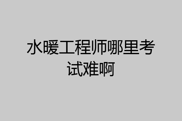 水暖工程师哪里考试难啊