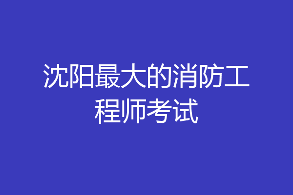 沈阳最大的消防工程师考试