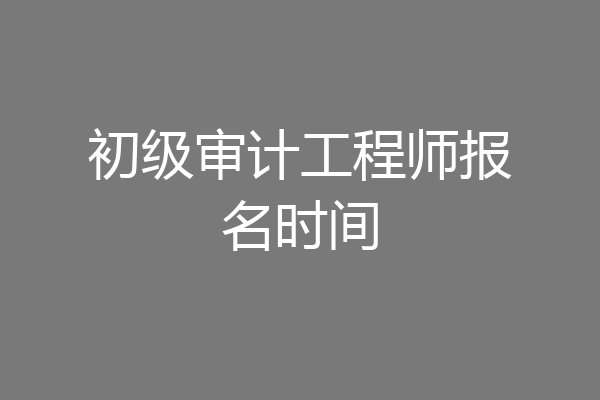 初级审计工程师报名时间