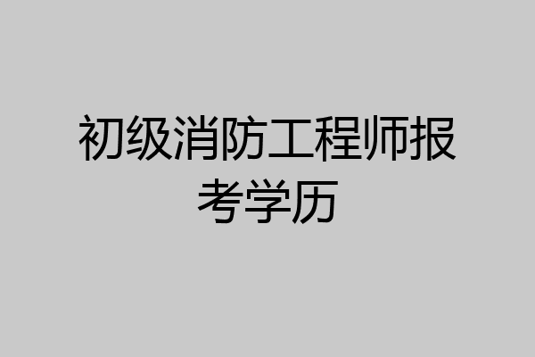 初级消防工程师报考学历