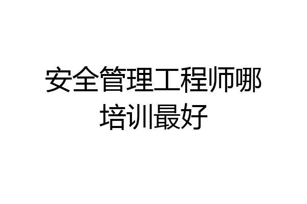 安全管理工程师哪培训最好