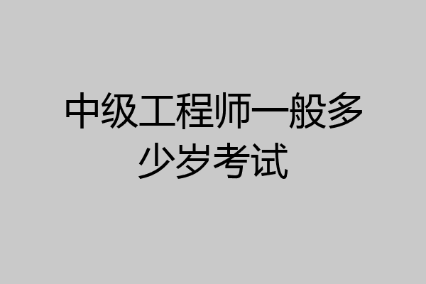 中级工程师一般多少岁考试