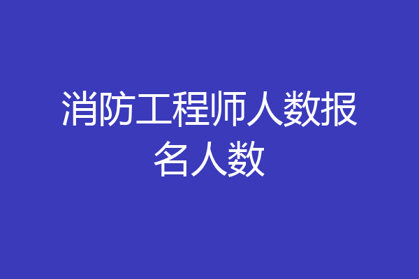 消防工程师人数报名人数