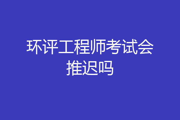 环评工程师考试会推迟吗