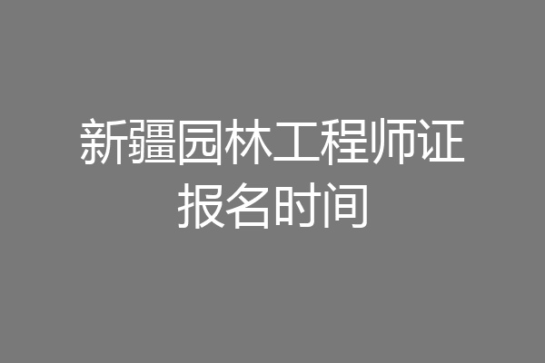 新疆园林工程师证报名时间