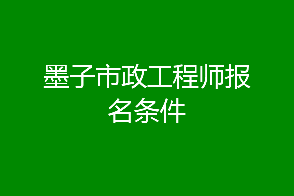 墨子市政工程师报名条件