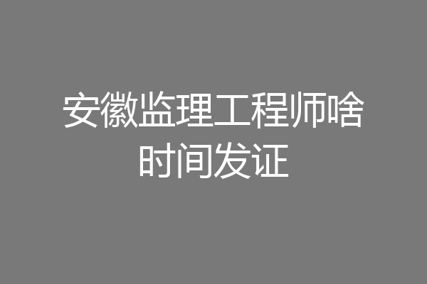 安徽监理工程师啥时间发证