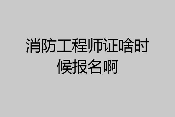 消防工程师证啥时候报名啊