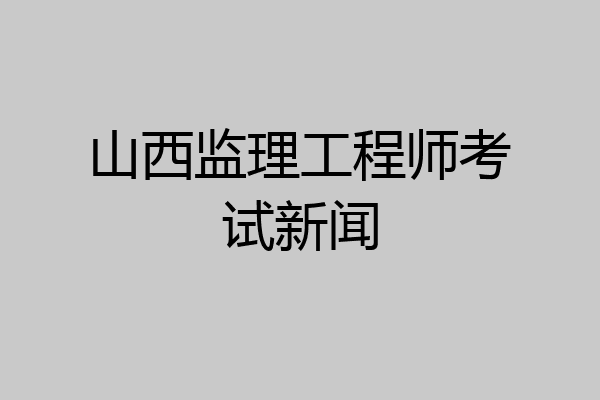 山西监理工程师考试新闻