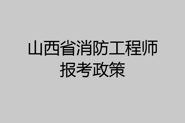 山西省消防工程师报考政策
