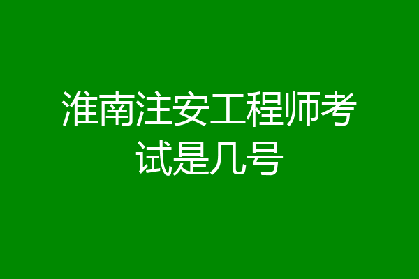 淮南注安工程师考试是几号