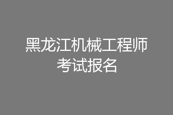 黑龙江机械工程师考试报名