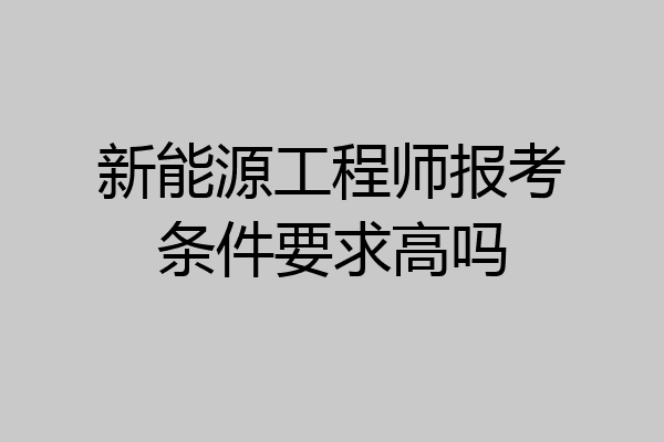 新能源工程师报考条件要求高吗