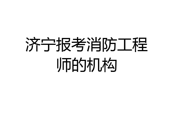 济宁报考消防工程师的机构
