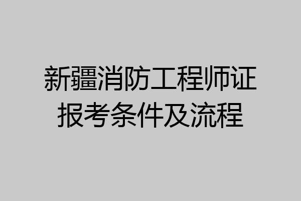 新疆消防工程师证报考条件及流程