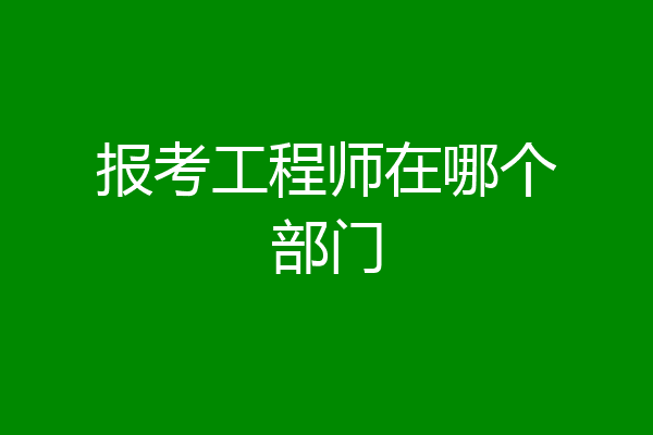 报考工程师在哪个部门