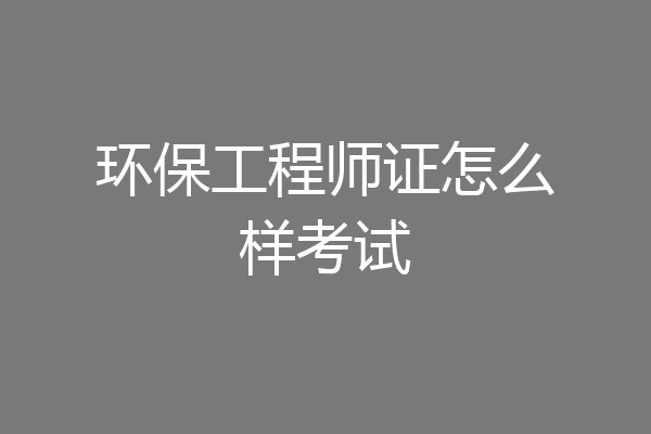 环保工程师证怎么样考试
