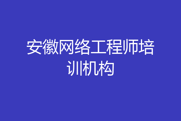 安徽网络工程师培训机构