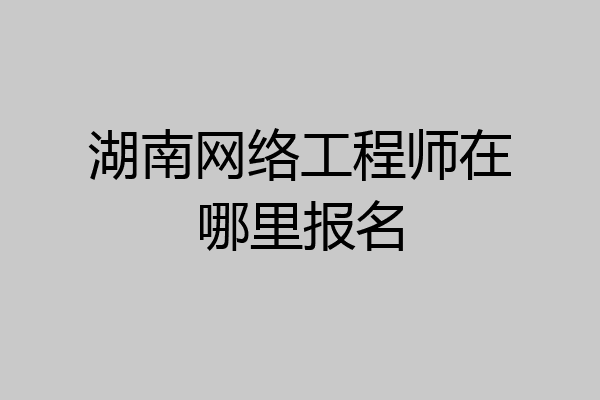 湖南网络工程师在哪里报名