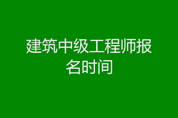 建筑中级工程师报名时间