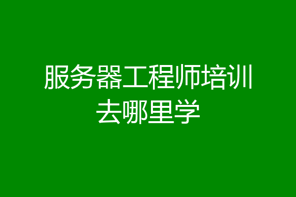 服务器工程师培训去哪里学
