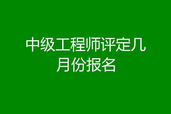 中级工程师评定几月份报名