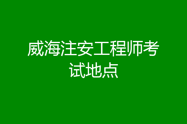 威海注安工程师考试地点