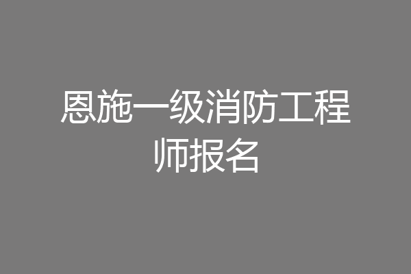 恩施一级消防工程师报名