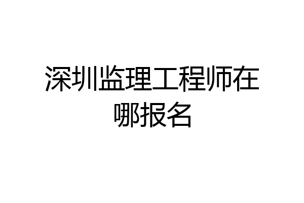 深圳监理工程师在哪报名