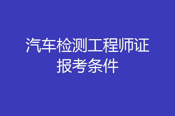 汽车检测工程师证报考条件