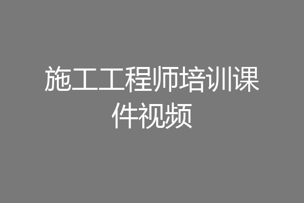 施工工程师培训课件视频