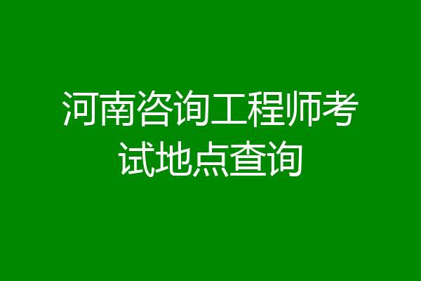 河南咨询工程师考试地点查询