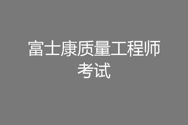 富士康质量工程师考试