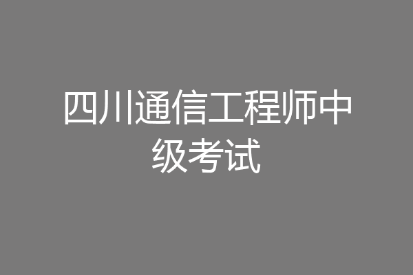 四川通信工程师中级考试