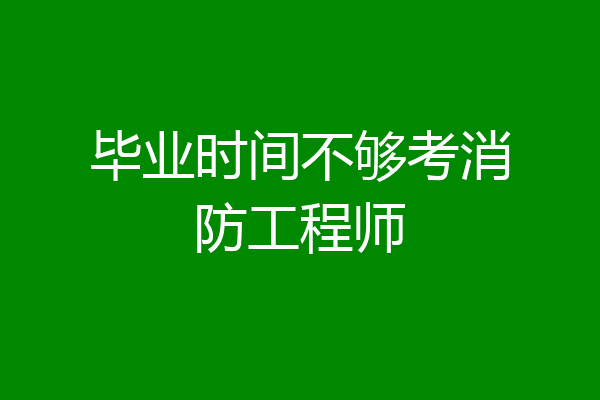 毕业时间不够考消防工程师