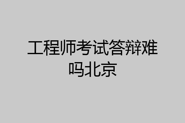 工程师考试答辩难吗北京