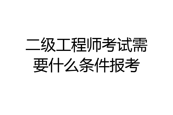 二级工程师考试需要什么条件报考
