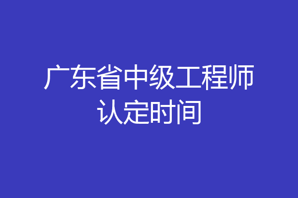 广东省中级工程师认定时间