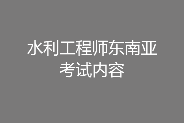 水利工程师东南亚考试内容
